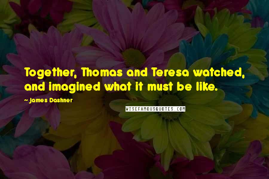 James Dashner Quotes: Together, Thomas and Teresa watched, and imagined what it must be like.