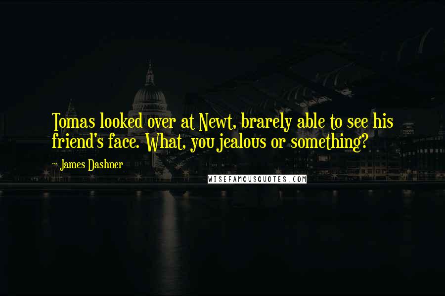 James Dashner Quotes: Tomas looked over at Newt, brarely able to see his friend's face. What, you jealous or something?