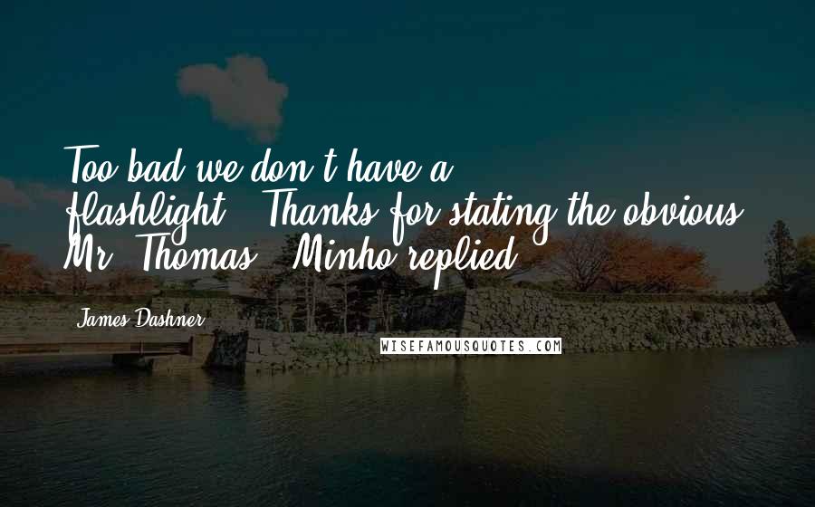 James Dashner Quotes: Too bad we don't have a flashlight.""Thanks for stating the obvious, Mr. Thomas," Minho replied.
