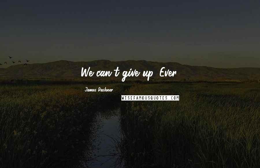 James Dashner Quotes: We can't give up. Ever.