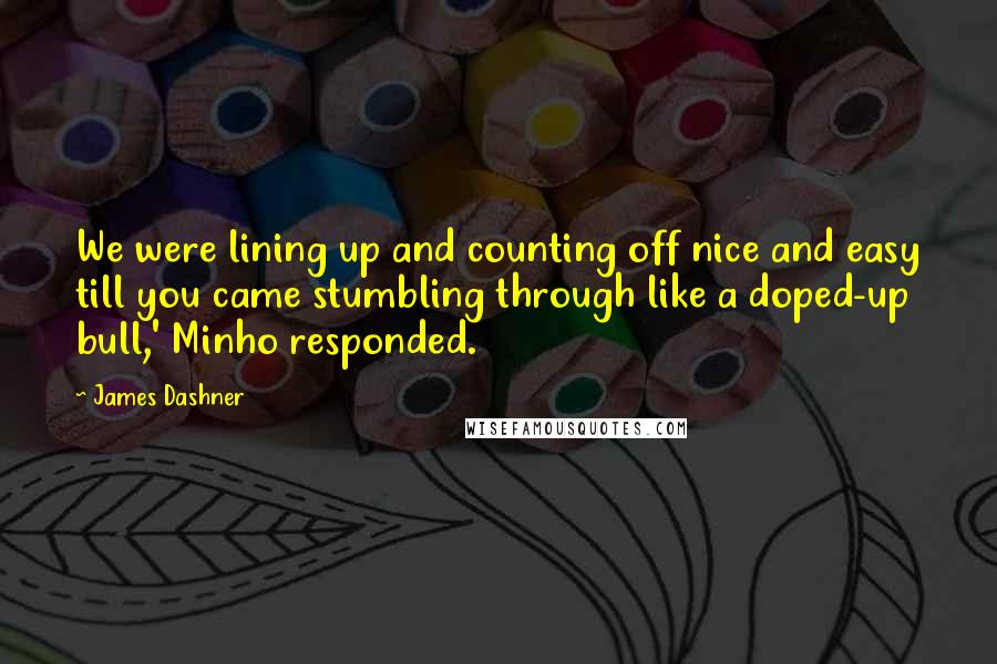 James Dashner Quotes: We were lining up and counting off nice and easy till you came stumbling through like a doped-up bull,' Minho responded.