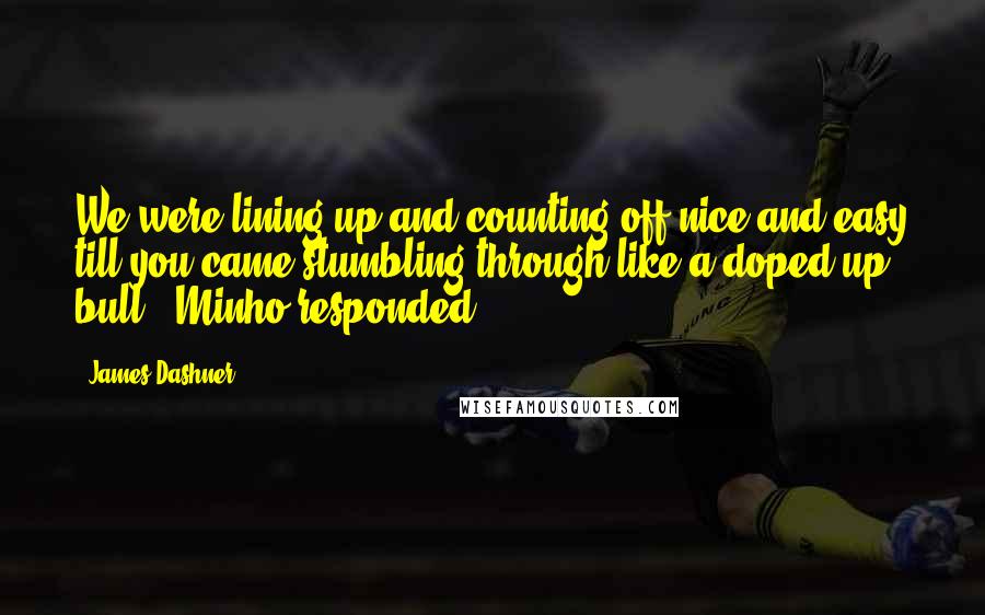 James Dashner Quotes: We were lining up and counting off nice and easy till you came stumbling through like a doped-up bull,' Minho responded.