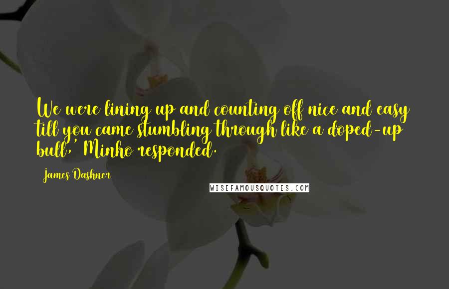 James Dashner Quotes: We were lining up and counting off nice and easy till you came stumbling through like a doped-up bull,' Minho responded.