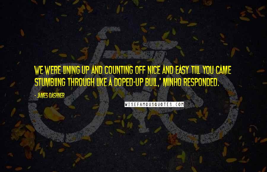 James Dashner Quotes: We were lining up and counting off nice and easy till you came stumbling through like a doped-up bull,' Minho responded.