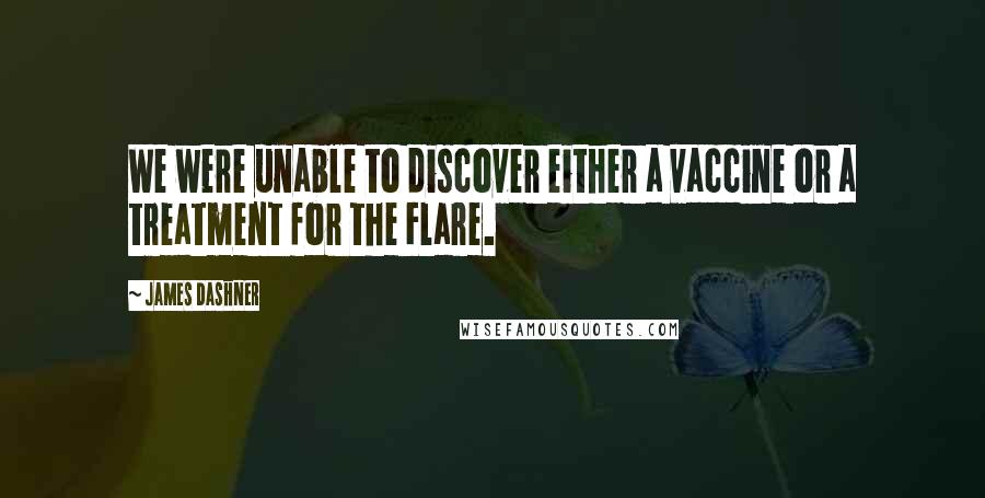 James Dashner Quotes: We were unable to discover either a vaccine or a treatment for the Flare.