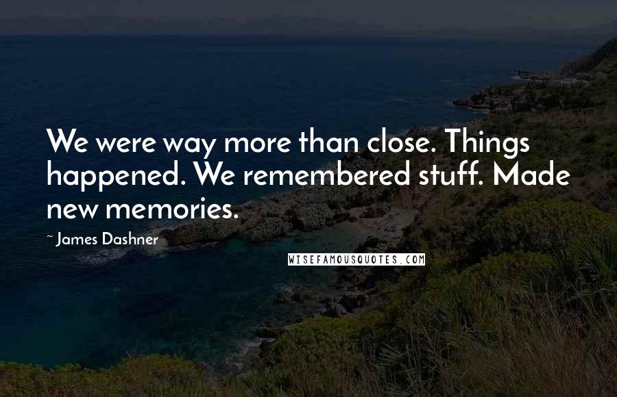 James Dashner Quotes: We were way more than close. Things happened. We remembered stuff. Made new memories.