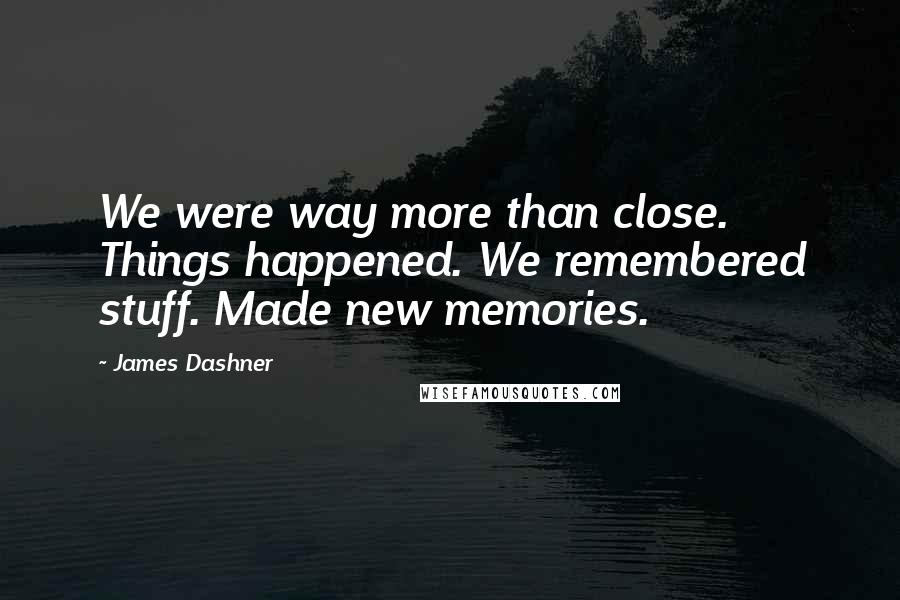 James Dashner Quotes: We were way more than close. Things happened. We remembered stuff. Made new memories.