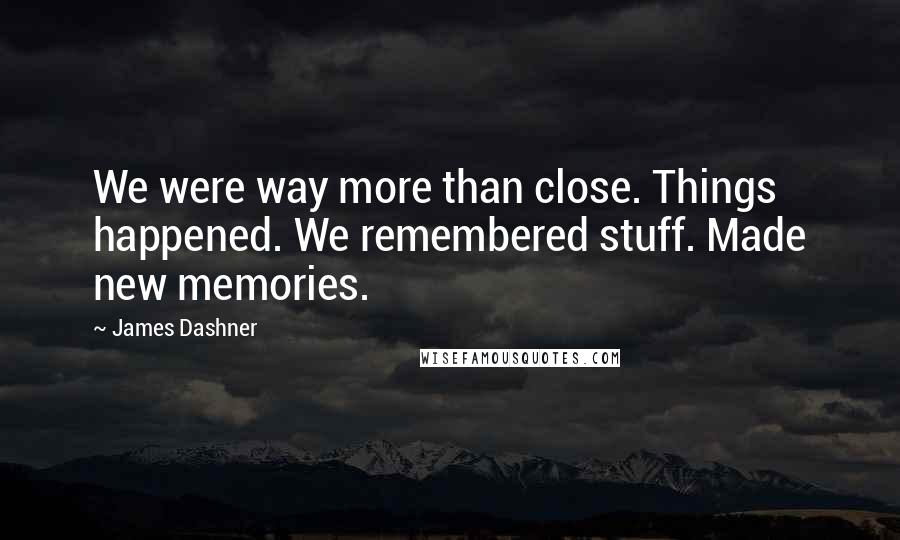 James Dashner Quotes: We were way more than close. Things happened. We remembered stuff. Made new memories.