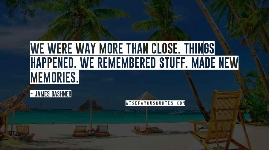 James Dashner Quotes: We were way more than close. Things happened. We remembered stuff. Made new memories.