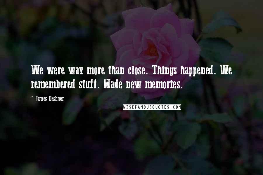 James Dashner Quotes: We were way more than close. Things happened. We remembered stuff. Made new memories.