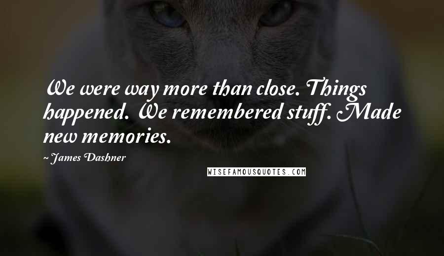 James Dashner Quotes: We were way more than close. Things happened. We remembered stuff. Made new memories.
