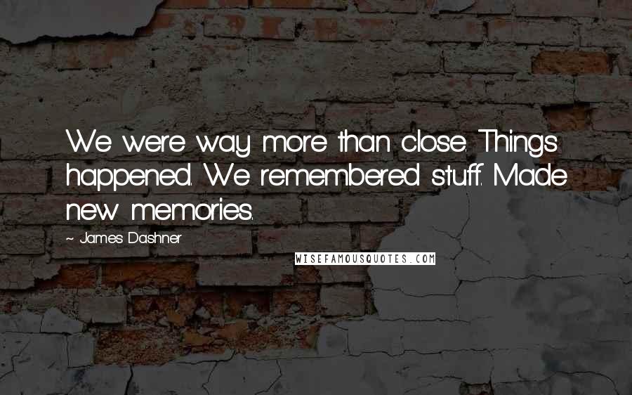 James Dashner Quotes: We were way more than close. Things happened. We remembered stuff. Made new memories.