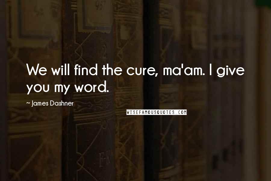 James Dashner Quotes: We will find the cure, ma'am. I give you my word.