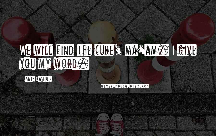 James Dashner Quotes: We will find the cure, ma'am. I give you my word.