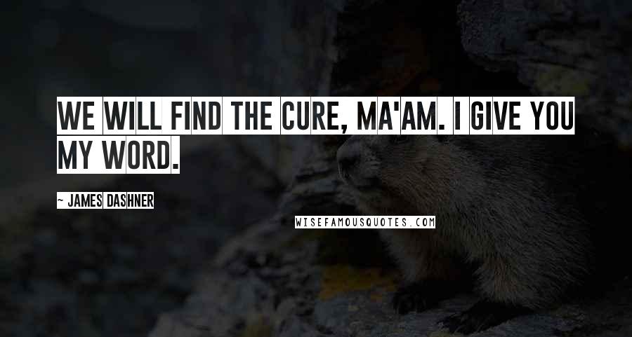James Dashner Quotes: We will find the cure, ma'am. I give you my word.