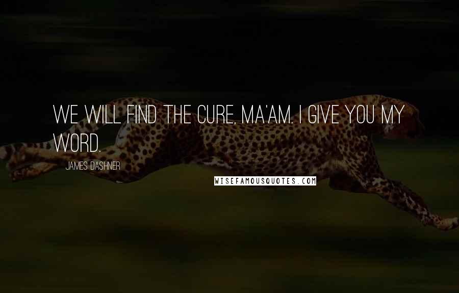 James Dashner Quotes: We will find the cure, ma'am. I give you my word.