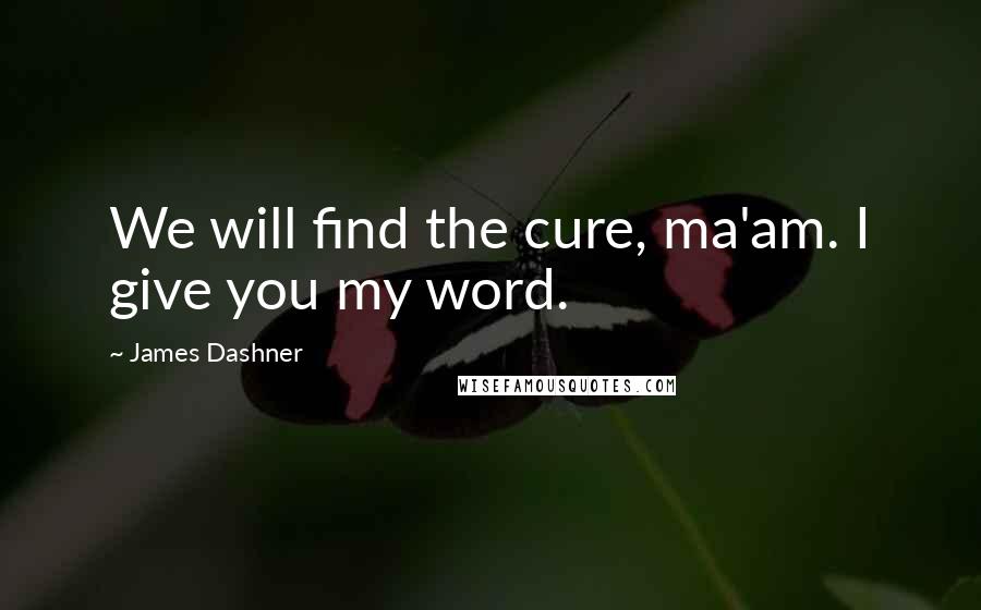 James Dashner Quotes: We will find the cure, ma'am. I give you my word.