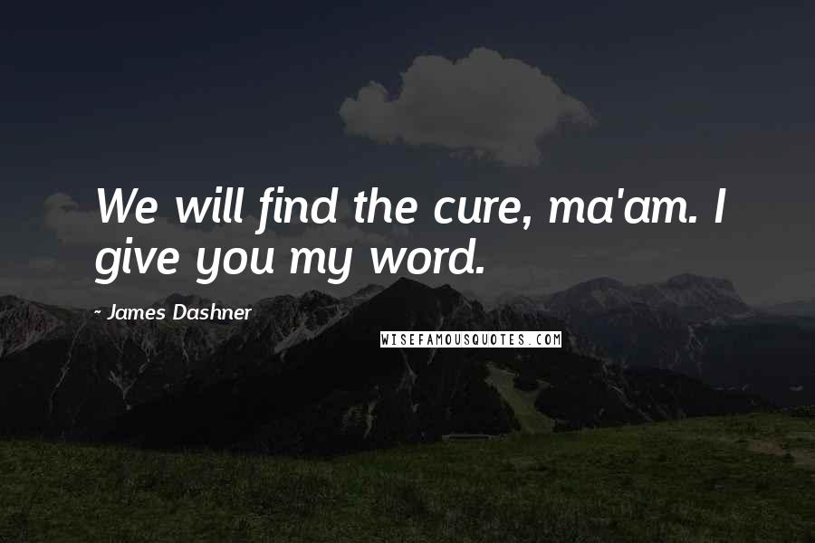 James Dashner Quotes: We will find the cure, ma'am. I give you my word.