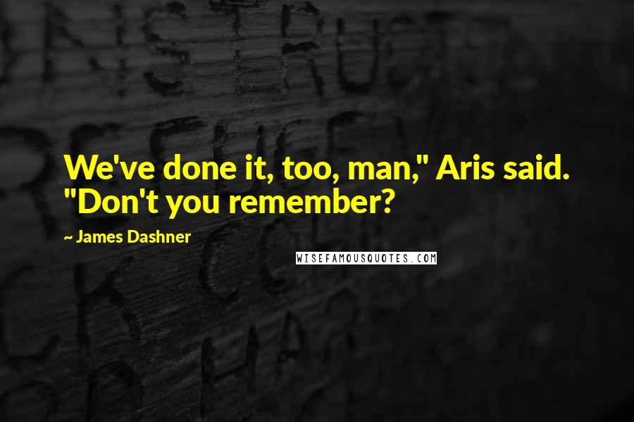 James Dashner Quotes: We've done it, too, man," Aris said. "Don't you remember?