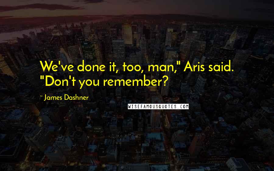 James Dashner Quotes: We've done it, too, man," Aris said. "Don't you remember?