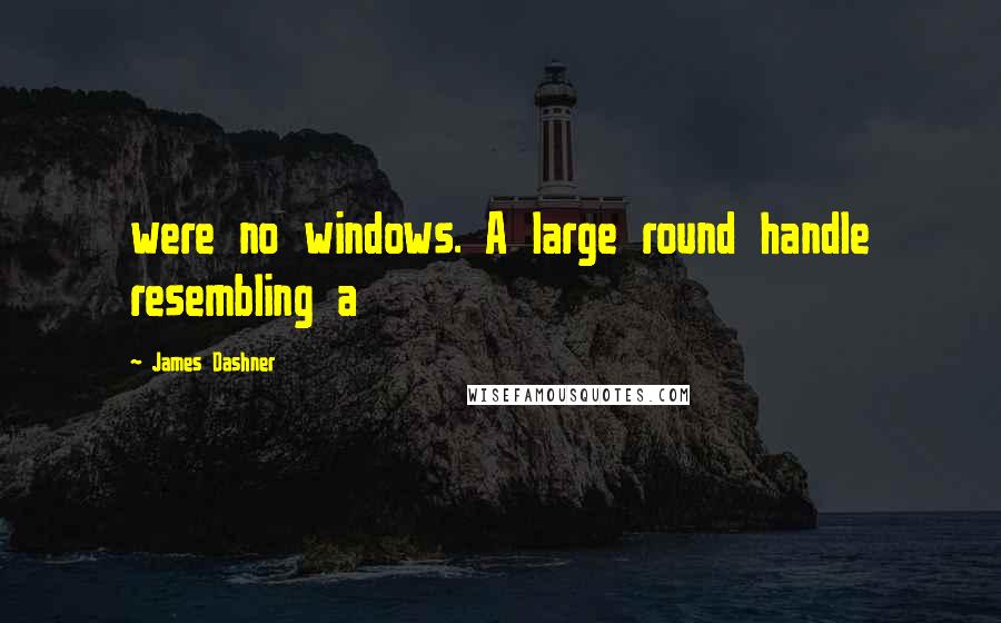 James Dashner Quotes: were no windows. A large round handle resembling a