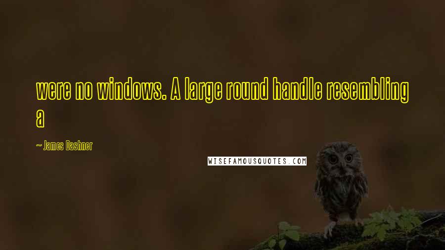 James Dashner Quotes: were no windows. A large round handle resembling a