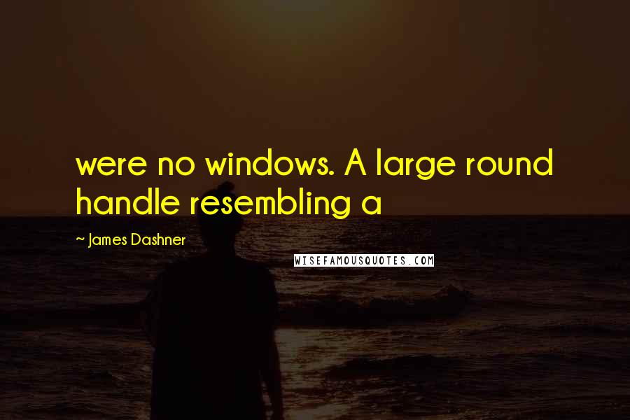 James Dashner Quotes: were no windows. A large round handle resembling a