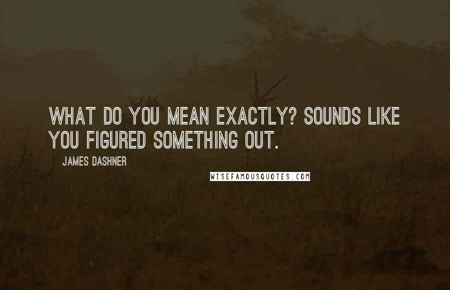 James Dashner Quotes: What do you mean exactly? Sounds like you figured something out.