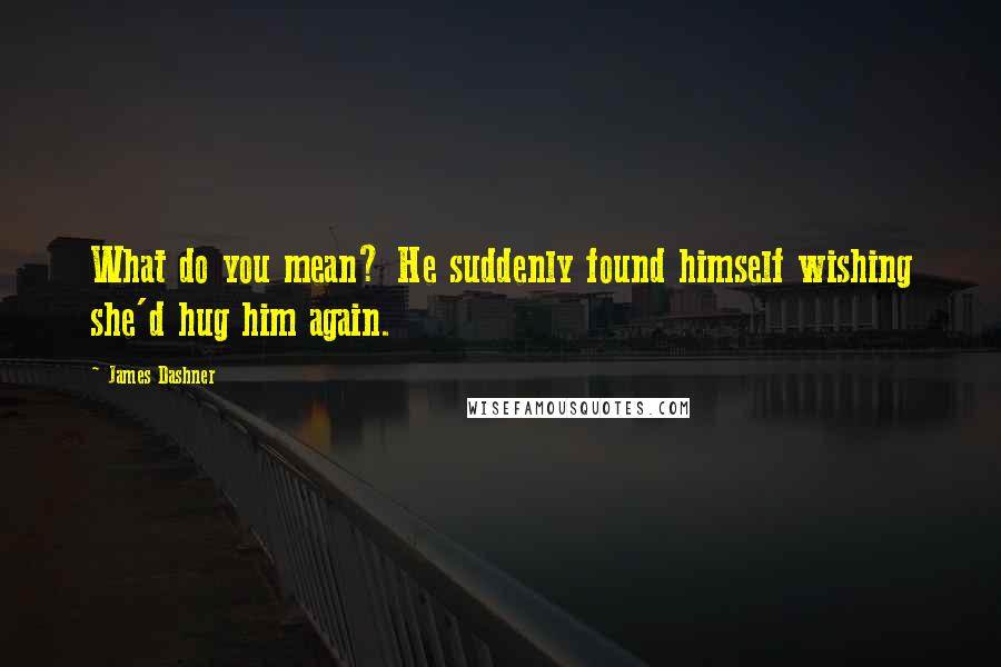 James Dashner Quotes: What do you mean? He suddenly found himself wishing she'd hug him again.