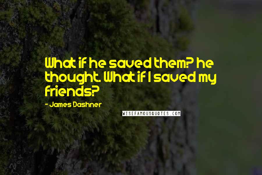 James Dashner Quotes: What if he saved them? he thought. What if I saved my friends?