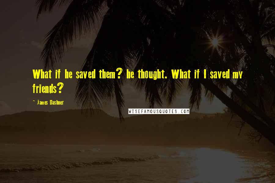 James Dashner Quotes: What if he saved them? he thought. What if I saved my friends?