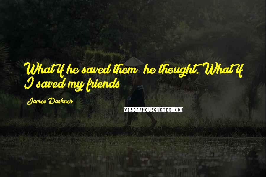 James Dashner Quotes: What if he saved them? he thought. What if I saved my friends?