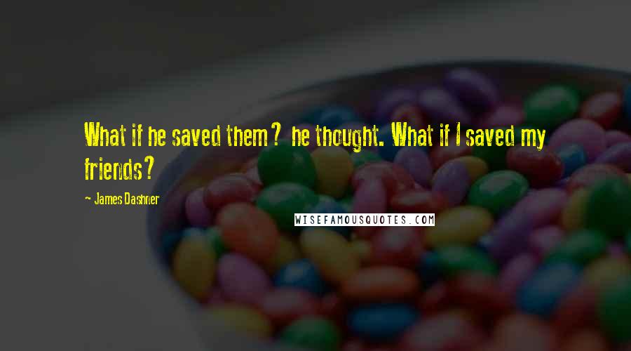 James Dashner Quotes: What if he saved them? he thought. What if I saved my friends?