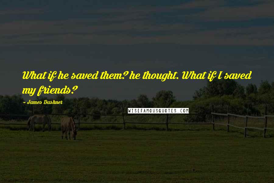 James Dashner Quotes: What if he saved them? he thought. What if I saved my friends?