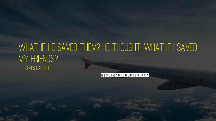 James Dashner Quotes: What if he saved them? he thought. What if I saved my friends?