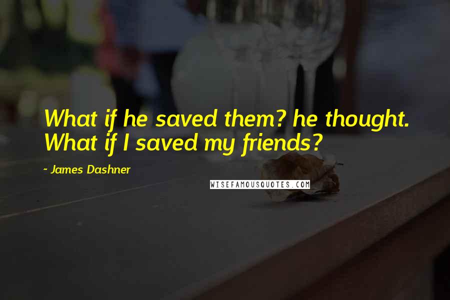 James Dashner Quotes: What if he saved them? he thought. What if I saved my friends?