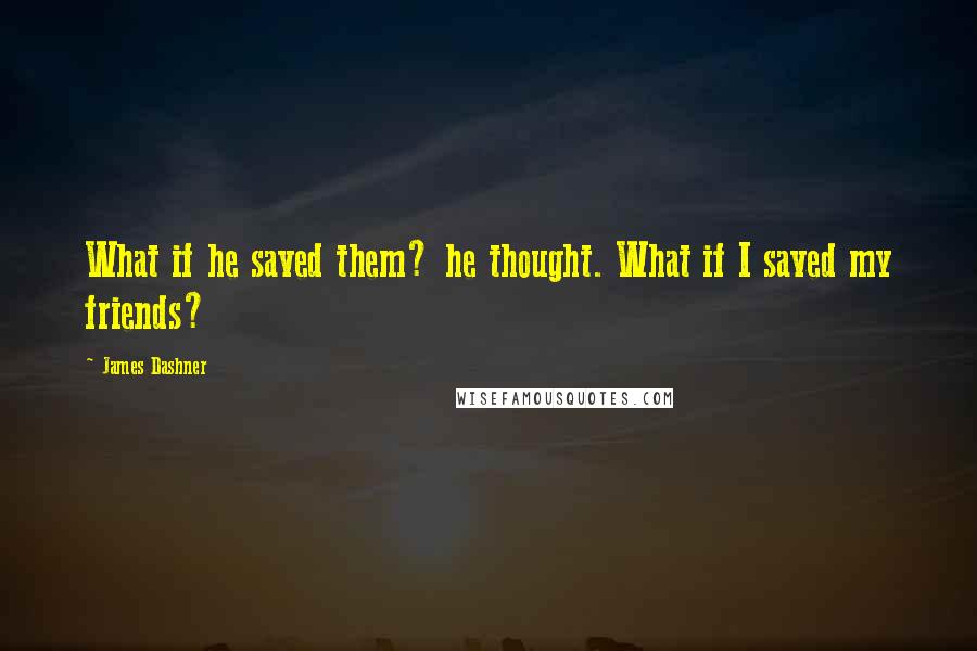 James Dashner Quotes: What if he saved them? he thought. What if I saved my friends?