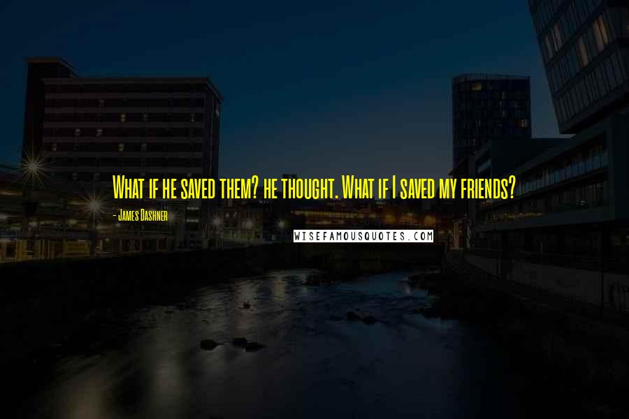 James Dashner Quotes: What if he saved them? he thought. What if I saved my friends?