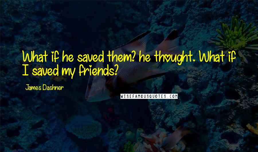 James Dashner Quotes: What if he saved them? he thought. What if I saved my friends?