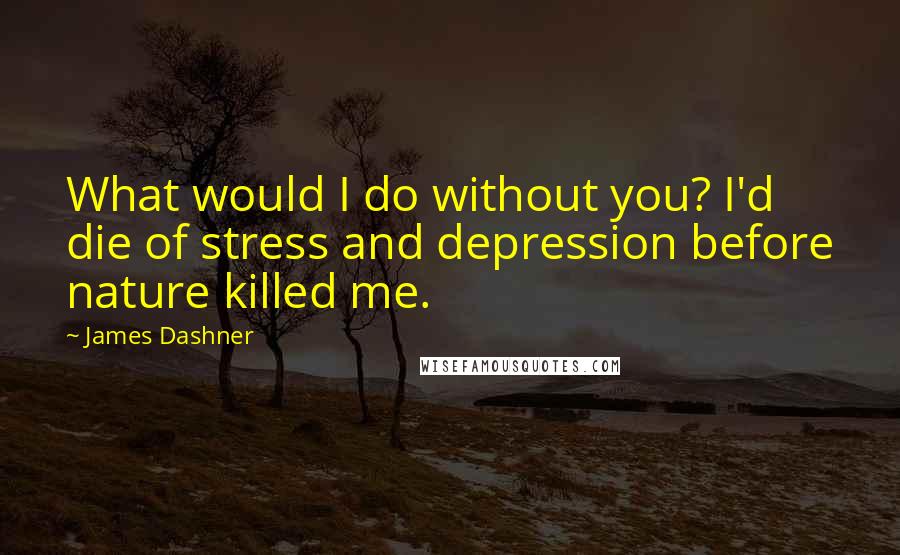 James Dashner Quotes: What would I do without you? I'd die of stress and depression before nature killed me.
