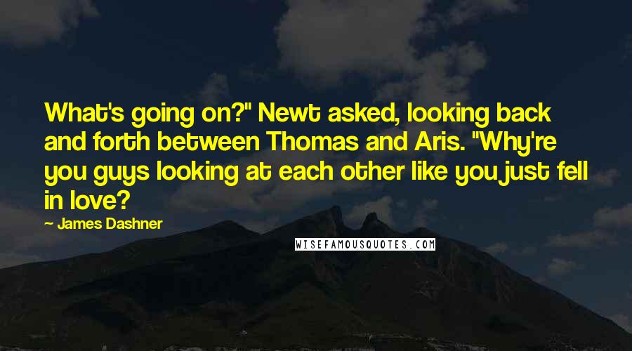 James Dashner Quotes: What's going on?" Newt asked, looking back and forth between Thomas and Aris. "Why're you guys looking at each other like you just fell in love?
