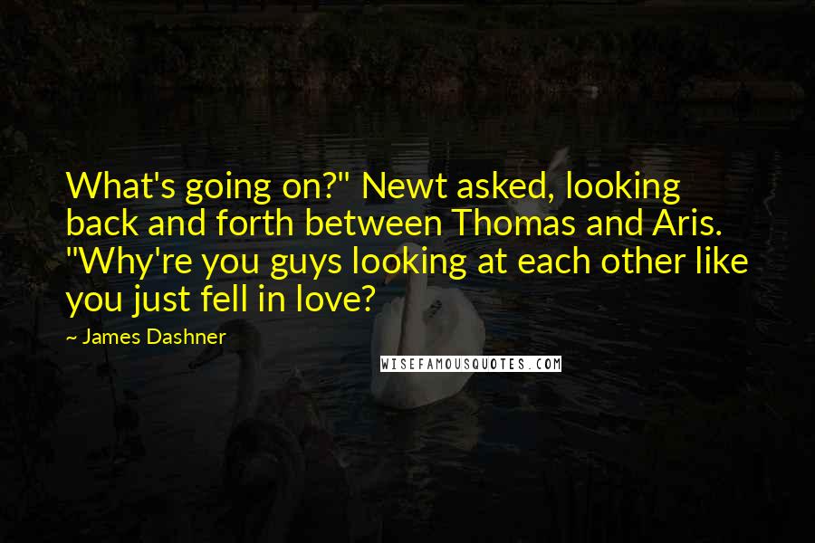 James Dashner Quotes: What's going on?" Newt asked, looking back and forth between Thomas and Aris. "Why're you guys looking at each other like you just fell in love?