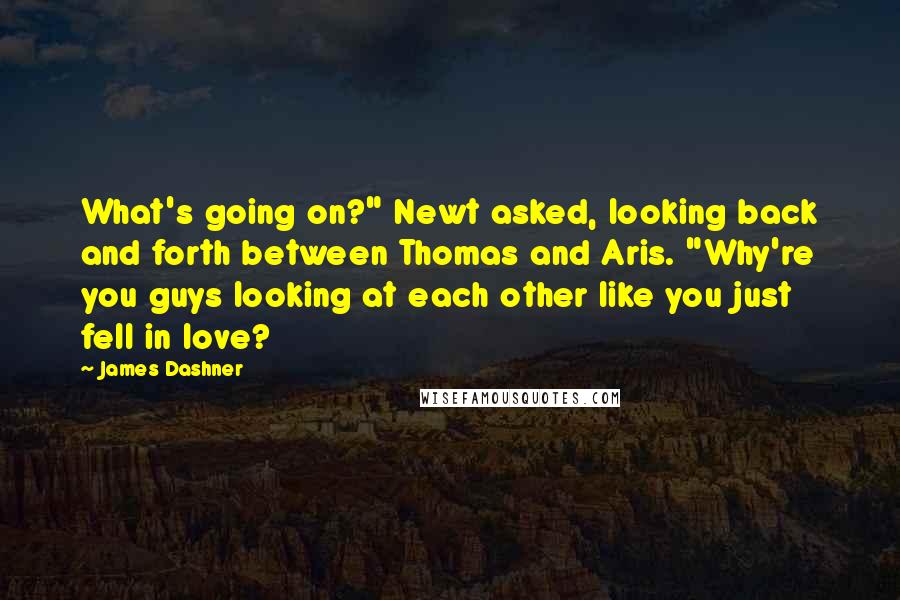 James Dashner Quotes: What's going on?" Newt asked, looking back and forth between Thomas and Aris. "Why're you guys looking at each other like you just fell in love?