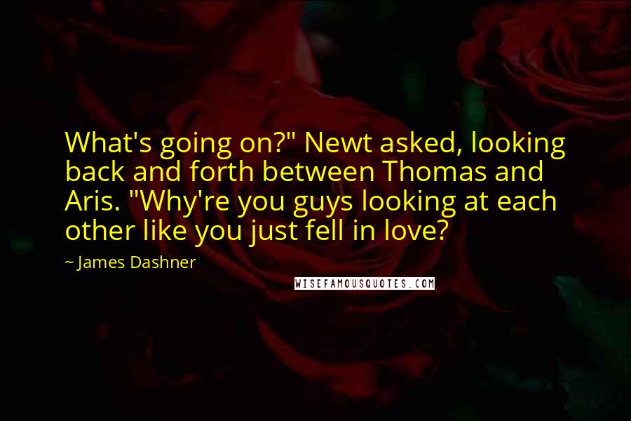 James Dashner Quotes: What's going on?" Newt asked, looking back and forth between Thomas and Aris. "Why're you guys looking at each other like you just fell in love?