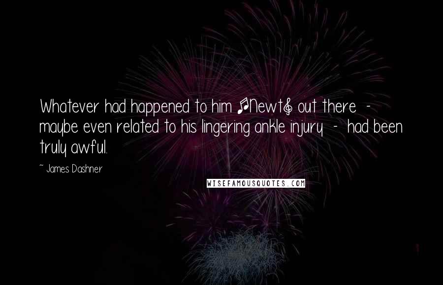 James Dashner Quotes: Whatever had happened to him [Newt] out there  -  maybe even related to his lingering ankle injury  -  had been truly awful.