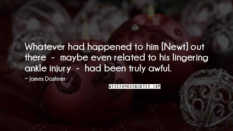 James Dashner Quotes: Whatever had happened to him [Newt] out there  -  maybe even related to his lingering ankle injury  -  had been truly awful.