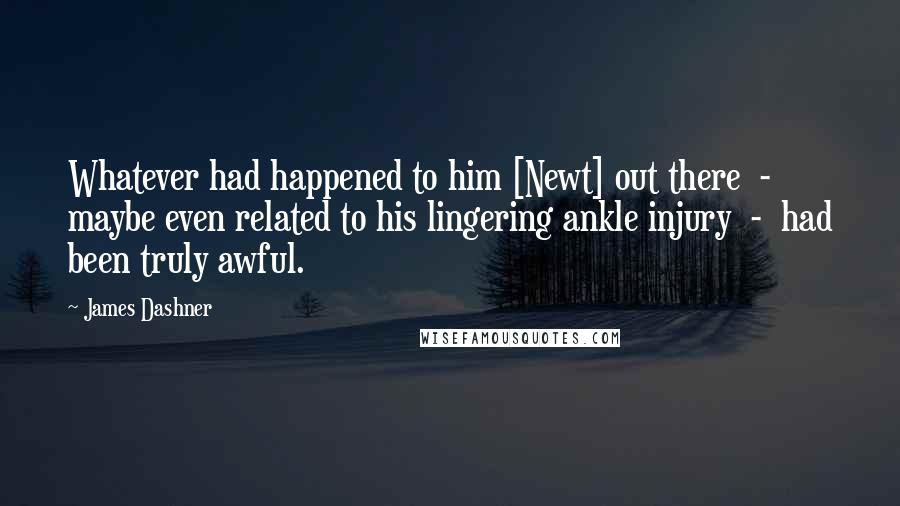 James Dashner Quotes: Whatever had happened to him [Newt] out there  -  maybe even related to his lingering ankle injury  -  had been truly awful.