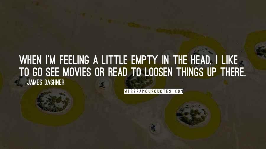 James Dashner Quotes: When I'm feeling a little empty in the head, I like to go see movies or read to loosen things up there.