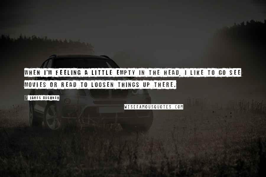 James Dashner Quotes: When I'm feeling a little empty in the head, I like to go see movies or read to loosen things up there.