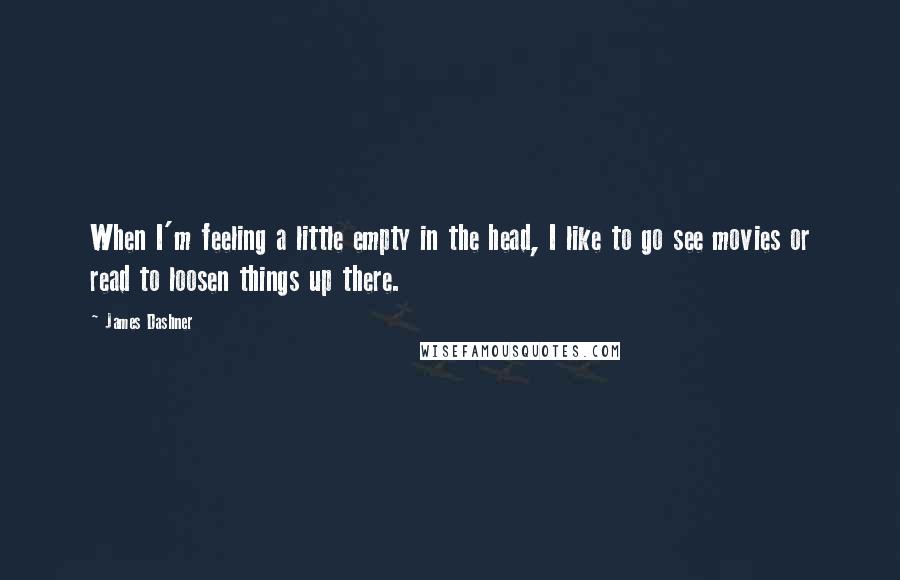 James Dashner Quotes: When I'm feeling a little empty in the head, I like to go see movies or read to loosen things up there.